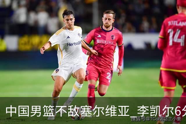 中国男篮不敌塞尔维亚 李凯尔6分4板赵睿13分